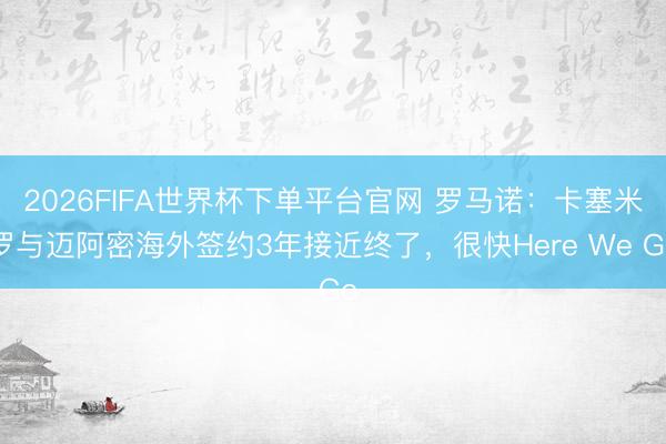 2026FIFA世界杯下單平臺官網 羅馬諾：卡塞米羅與邁阿密海外簽約3年接近終了，很快Here We Go