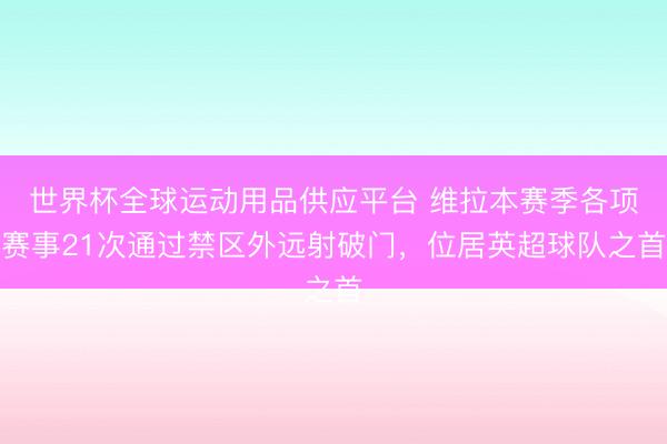 世界杯全球運(yùn)動(dòng)用品供應(yīng)平臺(tái) 維拉本賽季各項(xiàng)賽事21次通過(guò)禁區(qū)外遠(yuǎn)射破門，位居英超球隊(duì)之首