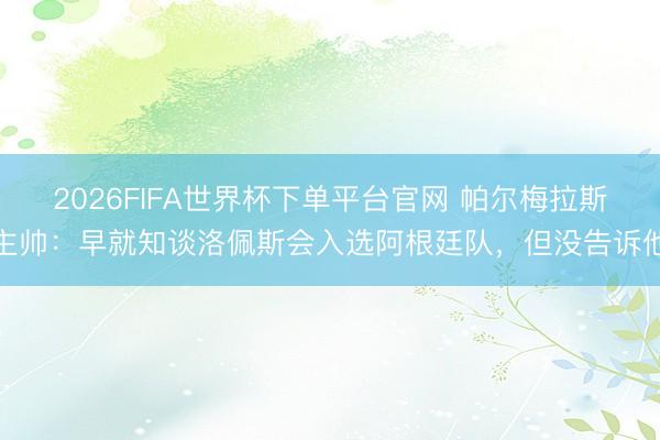 2026FIFA世界杯下單平臺(tái)官網(wǎng) 帕爾梅拉斯主帥：早就知談洛佩斯會(huì)入選阿根廷隊(duì)，但沒告訴他