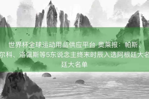 世界杯全球運動用品供應平臺 奧萊報：帕斯、巴爾科、洛佩斯等5東說念主終末時辰入選阿根廷大名單