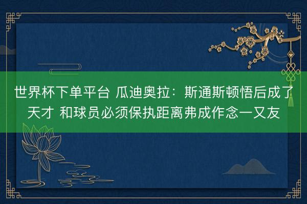 世界杯下單平臺(tái) 瓜迪奧拉：斯通斯頓悟后成了天才 和球員必須保執(zhí)距離弗成作念一又友