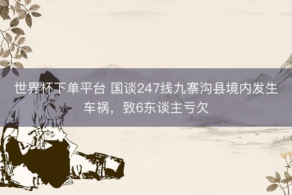 世界杯下單平臺 國談247線九寨溝縣境內(nèi)發(fā)生車禍，致6東談主虧欠