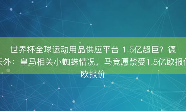 世界杯全球運(yùn)動(dòng)用品供應(yīng)平臺(tái) 1.5億超巨？德天外：皇馬相關(guān)小蜘蛛情況，馬競(jìng)愿禁受1.5億歐報(bào)價(jià)