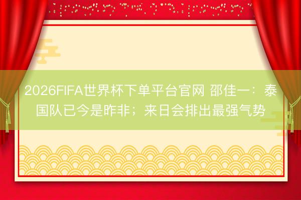 2026FIFA世界杯下單平臺官網 邵佳一：泰國隊已今是昨非；來日會排出最強氣勢