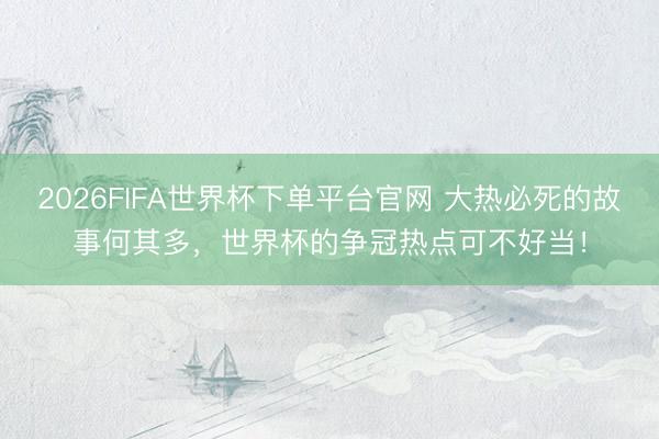 2026FIFA世界杯下單平臺官網(wǎng) 大熱必死的故事何其多，世界杯的爭冠熱點可不好當！