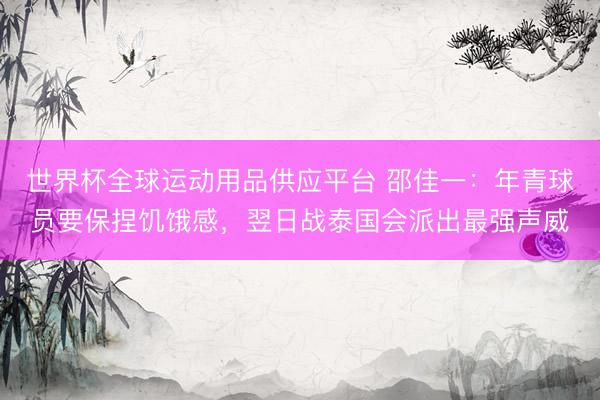 世界杯全球運動用品供應(yīng)平臺 邵佳一：年青球員要保捏饑餓感，翌日戰(zhàn)泰國會派出最強聲威