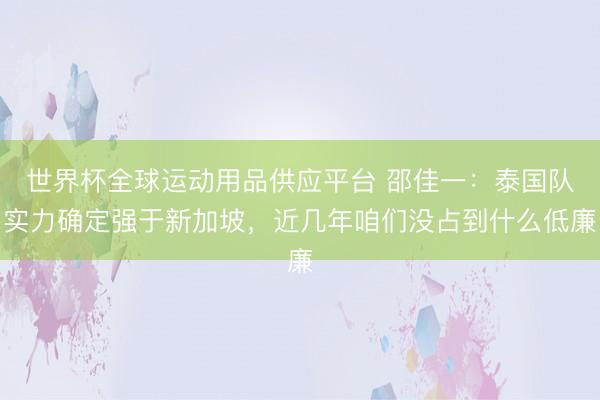 世界杯全球運(yùn)動(dòng)用品供應(yīng)平臺(tái) 邵佳一：泰國(guó)隊(duì)實(shí)力確定強(qiáng)于新加坡，近幾年咱們沒(méi)占到什么低廉