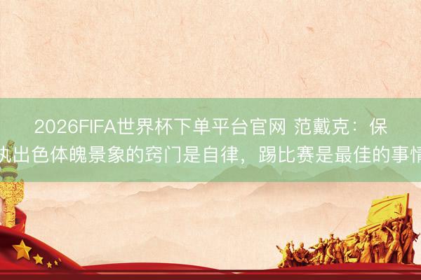 2026FIFA世界杯下單平臺官網 范戴克：保執出色體魄景象的竅門是自律，踢比賽是最佳的事情