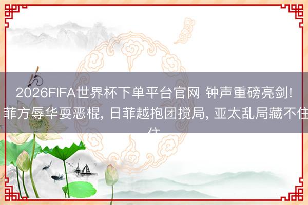 2026FIFA世界杯下單平臺(tái)官網(wǎng) 鐘聲重磅亮劍! 菲方辱華耍惡棍， 日菲越抱團(tuán)攪局， 亞太亂局藏不住