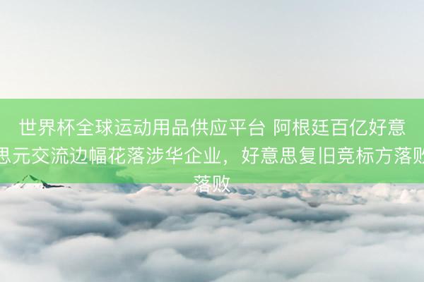 世界杯全球運(yùn)動(dòng)用品供應(yīng)平臺(tái) 阿根廷百億好意思元交流邊幅花落涉華企業(yè)，好意思復(fù)舊競標(biāo)方落敗