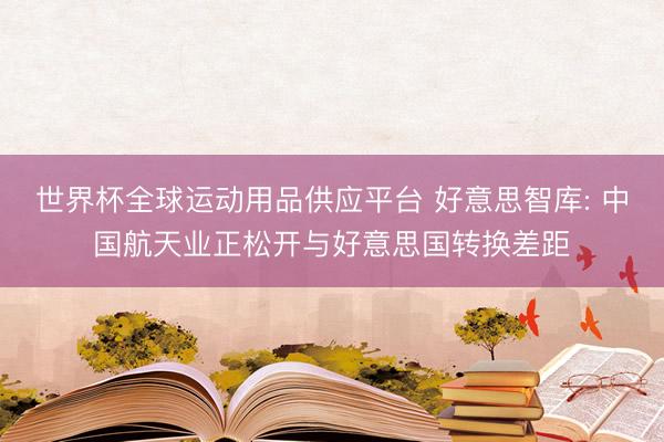 世界杯全球運動用品供應平臺 好意思智庫: 中國航天業(yè)正松開與好意思國轉換差距
