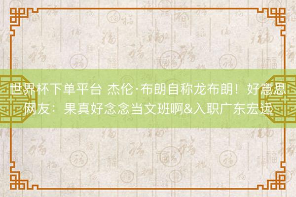 世界杯下單平臺 杰倫·布朗自稱龍布朗！好意思網友：果真好念念當文班啊&入職廣東宏遠