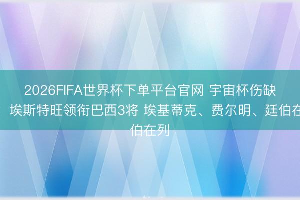 2026FIFA世界杯下單平臺(tái)官網(wǎng) 宇宙杯傷缺陣：埃斯特旺領(lǐng)銜巴