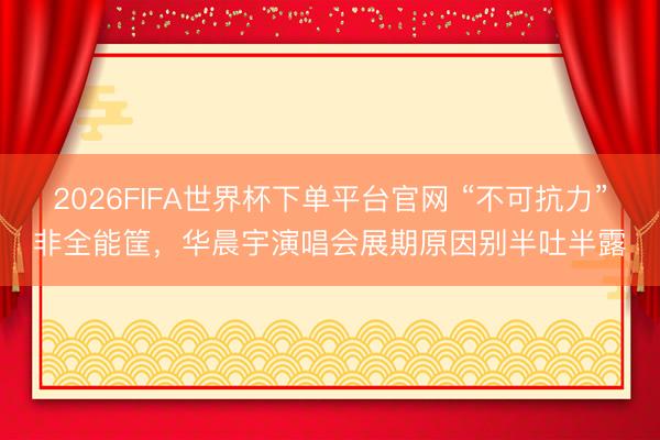 2026FIFA世界杯下單平臺(tái)官網(wǎng) “不可抗力”非全能筐，華晨宇演唱會(huì)展期原因別半吐半露