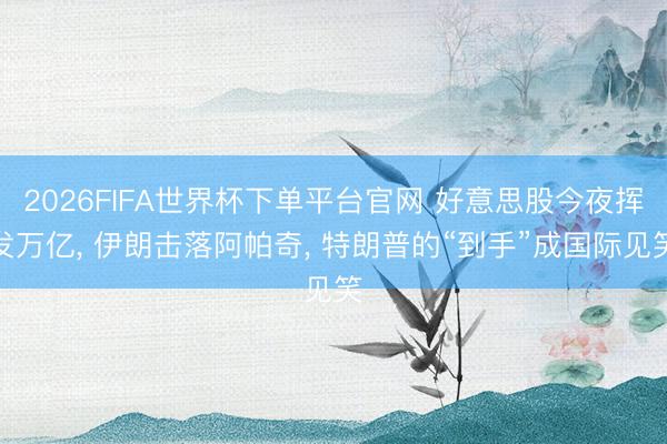 2026FIFA世界杯下單平臺官網 好意思股今夜揮發(fā)萬億, 伊朗