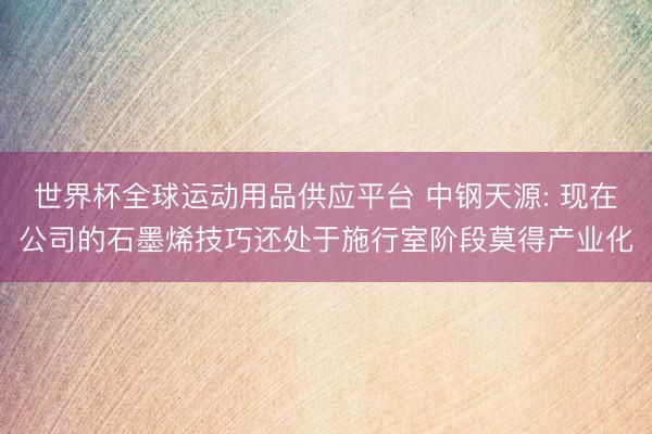 世界杯全球運動用品供應平臺 中鋼天源: 現在公司的石墨烯技巧還處