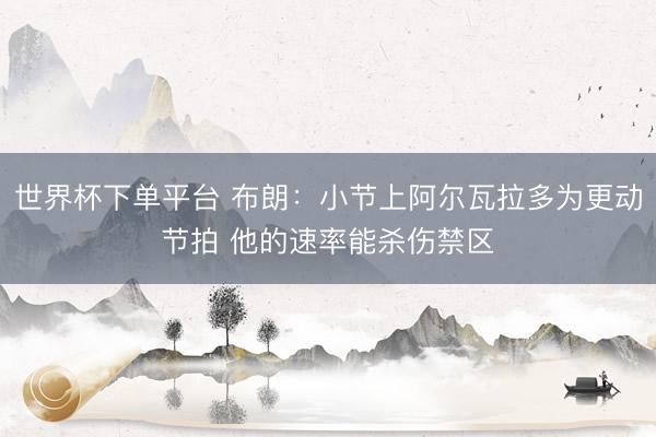 世界杯下單平臺 布朗：小節(jié)上阿爾瓦拉多為更動節(jié)拍 他的速率能殺傷禁區(qū)