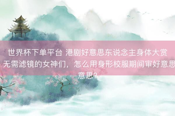 世界杯下單平臺 港劇好意思東說念主身體大賞：無需濾鏡的女神們，怎么用身形校服期間審好意思？