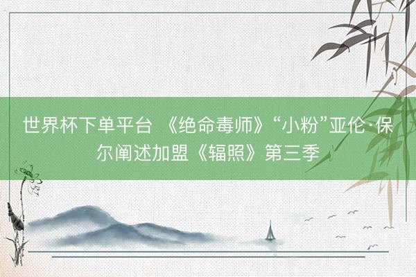 世界杯下單平臺(tái) 《絕命毒師》“小粉”亞倫·保爾闡述加盟《輻照》第三季