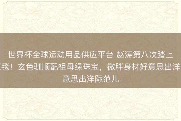 世界杯全球運動用品供應平臺 趙濤第八次踏上戛納紅毯！玄色馴順配祖母綠珠寶，微胖身材好意思出洋際范兒