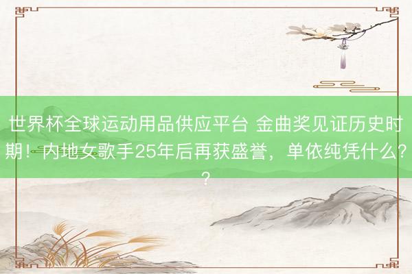世界杯全球運動用品供應平臺 金曲獎見證歷史時期！內地女歌手25年后再獲盛譽，單依純憑什么？