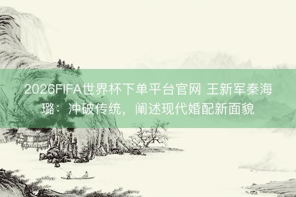 2026FIFA世界杯下單平臺官網 王新軍秦海璐：沖破傳統，闡述現代婚配新面貌