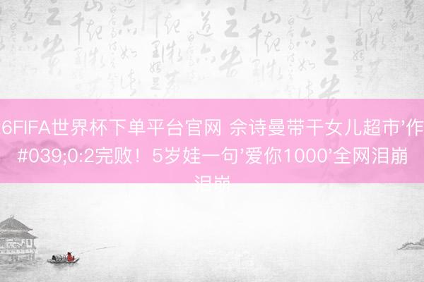 2026FIFA世界杯下單平臺官網 佘詩曼帶干女兒超市'作戰'0:2完敗！5歲娃一句'愛你1000'全網淚崩