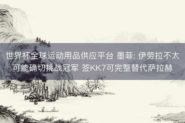 世界杯全球運動用品供應平臺 墨菲: 伊勞拉不太可能確切挑戰冠軍 簽KK7可完整替代薩拉赫