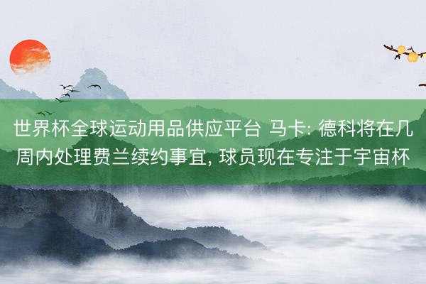世界杯全球運動用品供應(yīng)平臺 馬卡: 德科將在幾周內(nèi)處理費蘭續(xù)約事宜， 球員現(xiàn)在專注于宇宙杯