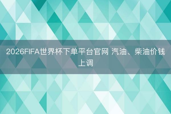 2026FIFA世界杯下單平臺官網 汽油、柴油價錢上調