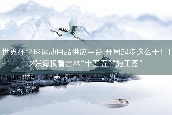 世界杯全球運動用品供應平臺 開局起步這么干！12張海報看吉林“十五五”“施工圖”