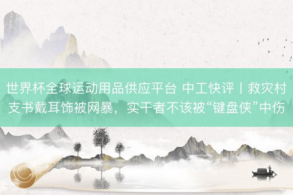 世界杯全球運動用品供應平臺 中工快評丨救災村支書戴耳飾被網暴，實干者不該被“鍵盤俠”中傷