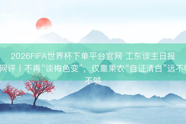 2026FIFA世界杯下單平臺(tái)官網(wǎng) 工東談主日?qǐng)?bào)e網(wǎng)評(píng)丨不再“談梅色變”，僅靠果農(nóng)“自證清白”遠(yuǎn)不夠