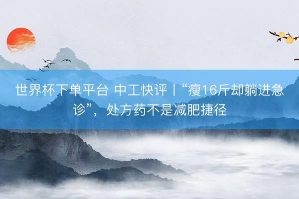 世界杯下單平臺 中工快評丨“瘦16斤卻躺進急診”，處方藥不是減肥捷徑
