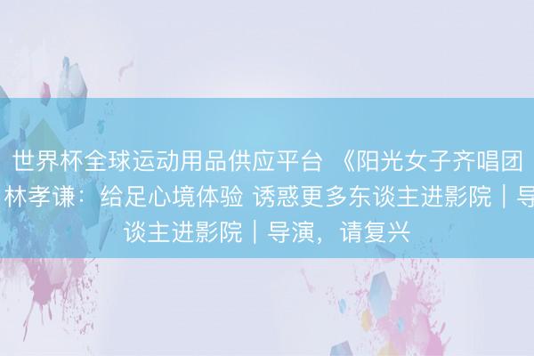 世界杯全球運動用品供應平臺 《陽光女子齊唱團》催淚熱映 林孝謙：給足心境體驗 誘惑更多東談主進影院｜導演，請復興