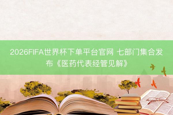 2026FIFA世界杯下單平臺官網 七部門集合發布《醫藥代表經管見解》