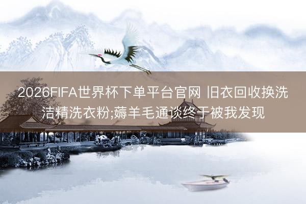 2026FIFA世界杯下單平臺官網 舊衣回收換洗潔精洗衣粉;薅羊毛通談終于被我發現