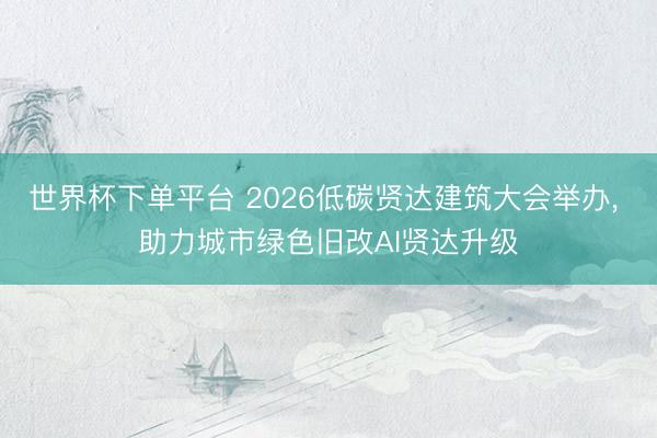 世界杯下單平臺 2026低碳賢達建筑大會舉辦， 助力城市綠色舊改AI賢達升級