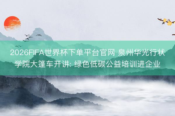2026FIFA世界杯下單平臺官網 泉州華光行狀學院大篷車開講: 綠色低碳公益培訓進企業