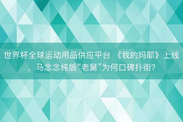 世界杯全球運動用品供應平臺 《我的媽耶》上線，馬念念純版“老舅”為何口碑撲街？