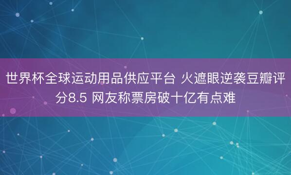 世界杯全球運動用品供應(yīng)平臺 火遮眼逆襲豆瓣評分8.5 網(wǎng)友稱票房破十億有點難