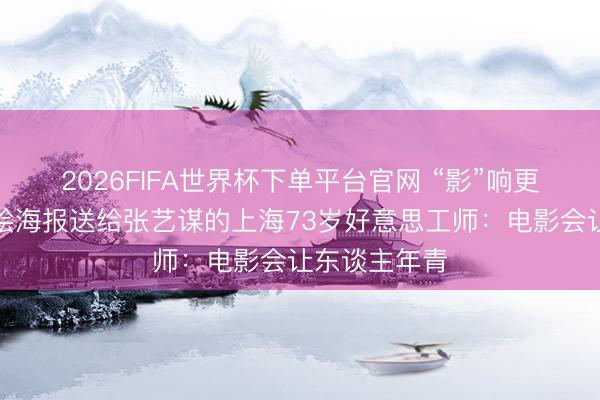 2026FIFA世界杯下單平臺官網 “影”響更生計丨把手繪海報送給張藝謀的上海73歲好意思工師：電影會讓東談主年青
