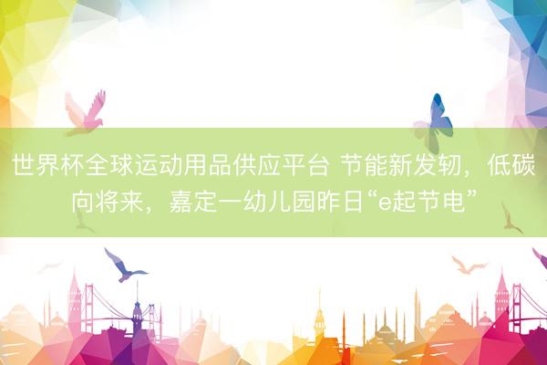 世界杯全球運動用品供應平臺 節能新發軔，低碳向將來，嘉定一幼兒園昨日“e起節電”