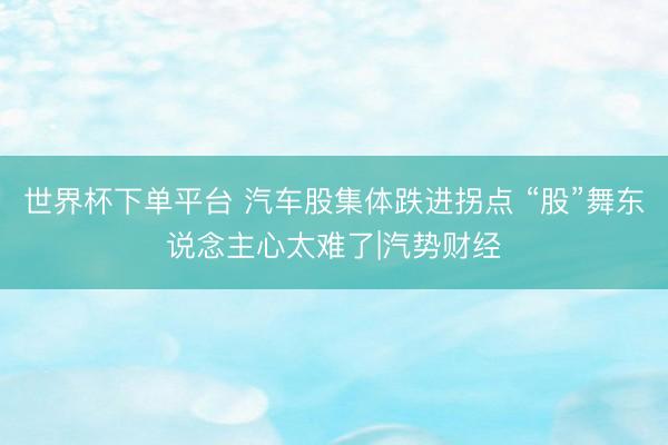 世界杯下單平臺 汽車股集體跌進(jìn)拐點(diǎn) “股”舞東說念主心太難了|汽勢財經(jīng)