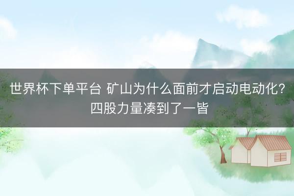 世界杯下單平臺 礦山為什么面前才啟動電動化? 四股力量湊到了一皆