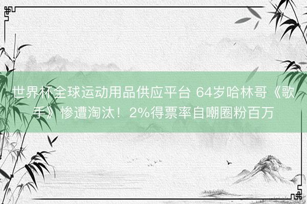 世界杯全球運動用品供應平臺 64歲哈林哥《歌手》慘遭淘汰！2%得票率自嘲圈粉百萬