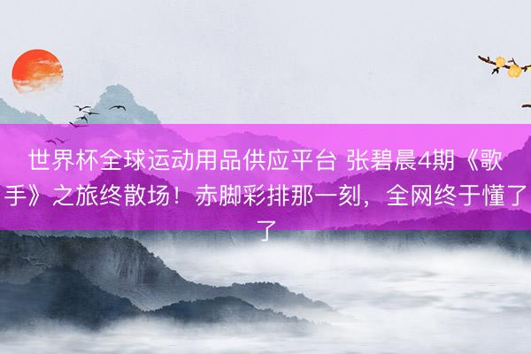 世界杯全球運動用品供應平臺 張碧晨4期《歌手》之旅終散場！赤腳彩排那一刻，全網終于懂了