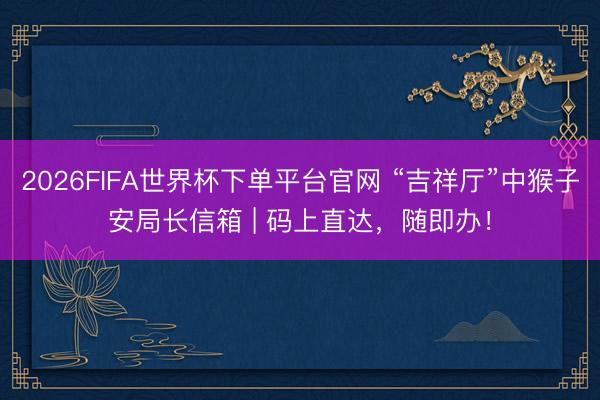 2026FIFA世界杯下單平臺官網 “吉祥廳”中猴子安局長信箱 | 碼上直達，隨即辦！