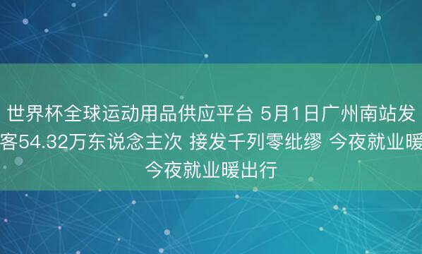 世界杯全球運動用品供應(yīng)平臺 5月1日廣州南站發(fā)送搭客54.32萬東說念主次 接發(fā)千列零紕繆 今夜就業(yè)暖出行