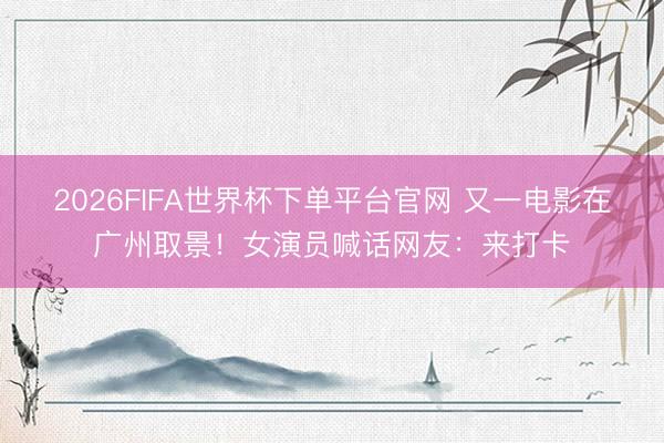 2026FIFA世界杯下單平臺官網(wǎng) 又一電影在廣州取景！女演員喊話網(wǎng)友：來打卡